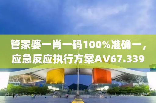 管家婆一肖一碼100%準(zhǔn)確一，應(yīng)急反應(yīng)執(zhí)行方案AV67.339