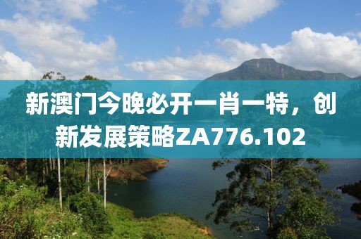 新澳門今晚必開一肖一特，創(chuàng)新發(fā)展策略ZA776.102