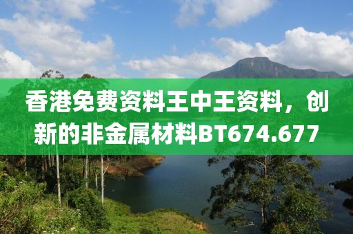 香港免費(fèi)資料王中王資料，創(chuàng)新的非金屬材料BT674.677