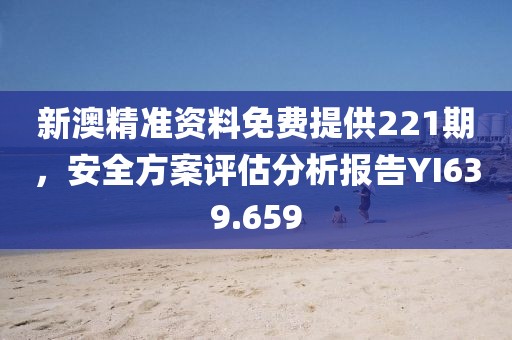 新澳精準(zhǔn)資料免費提供221期，安全方案評估分析報告YI639.659