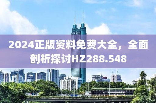 2024正版資料免費(fèi)大全，全面剖析探討HZ288.548