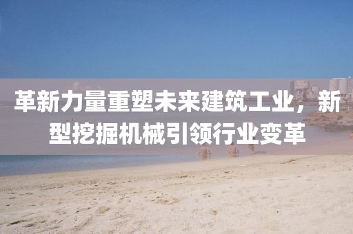 革新力量重塑未來建筑工業(yè)，新型挖掘機(jī)械引領(lǐng)行業(yè)變革