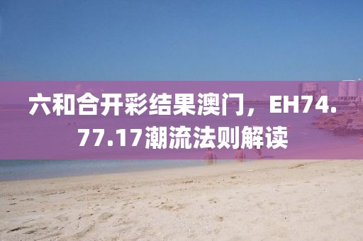 六和合開(kāi)彩結(jié)果澳門(mén)，EH74.77.17潮流法則解讀