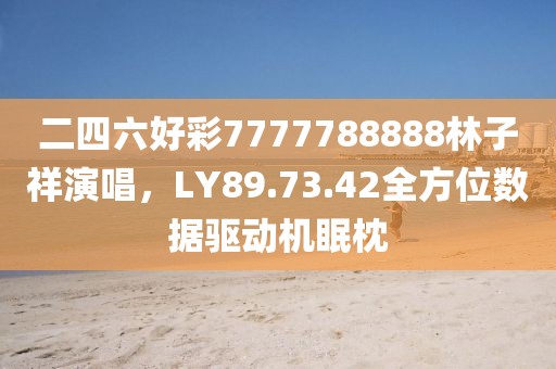 二四六好彩7777788888林子祥演唱，LY89.73.42全方位數(shù)據(jù)驅(qū)動(dòng)機(jī)眠枕