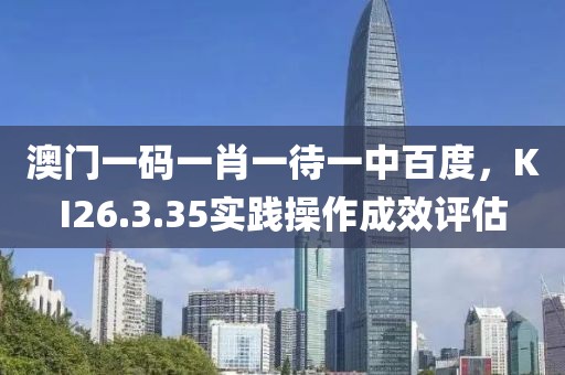 澳門一碼一肖一待一中百度，KI26.3.35實踐操作成效評估