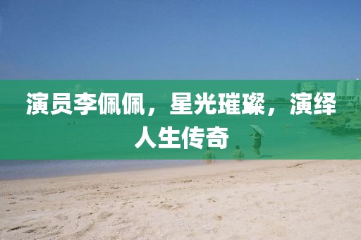演員李佩佩，星光璀璨，演繹人生傳奇