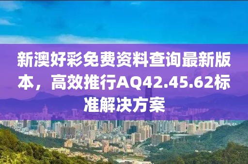 新澳好彩免費資料查詢最新版本，高效推行AQ42.45.62標準解決方案
