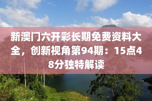 新澳門六開彩長(zhǎng)期免費(fèi)資料大全，創(chuàng)新視角第94期：15點(diǎn)48分獨(dú)特解讀