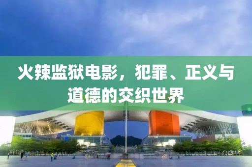 火辣監(jiān)獄電影，犯罪、正義與道德的交織世界