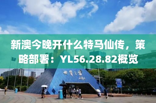 新澳今晚開什么特馬仙傳，策略部署：YL56.28.82概覽