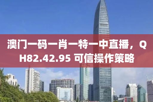 澳門一碼一肖一特一中直播，QH82.42.95 可信操作策略