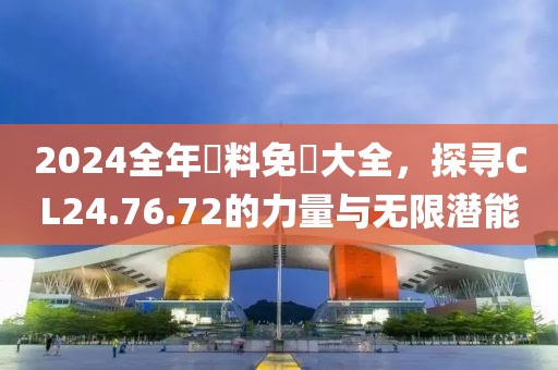 2024全年資料免費(fèi)大全，探尋CL24.76.72的力量與無限潛能