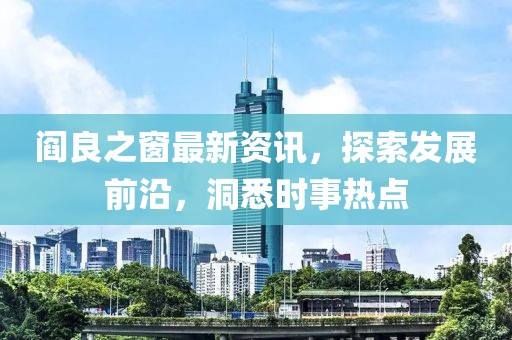 閻良之窗最新資訊，探索發(fā)展前沿，洞悉時事熱點