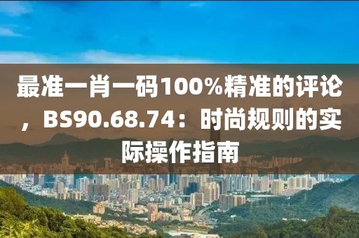 最準(zhǔn)一肖一碼100%精準(zhǔn)的評論，BS90.68.74：時尚規(guī)則的實際操作指南