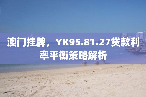 澳門掛牌，YK95.81.27貸款利率平衡策略解析