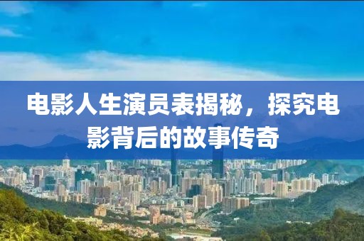 電影人生演員表揭秘，探究電影背后的故事傳奇