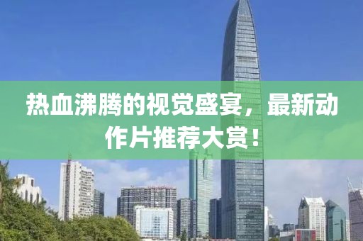 熱血沸騰的視覺盛宴，最新動(dòng)作片推薦大賞！
