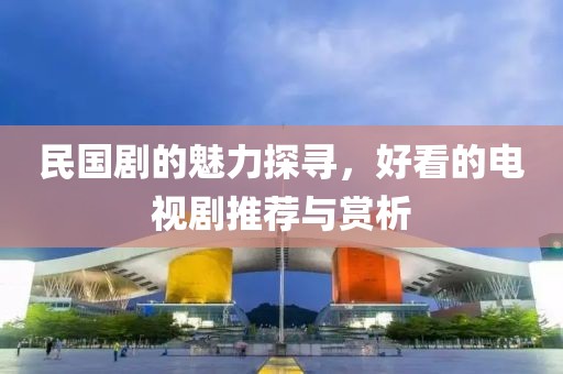 民國劇的魅力探尋，好看的電視劇推薦與賞析