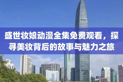 盛世妝娘動漫全集免費觀看，探尋美妝背后的故事與魅力之旅