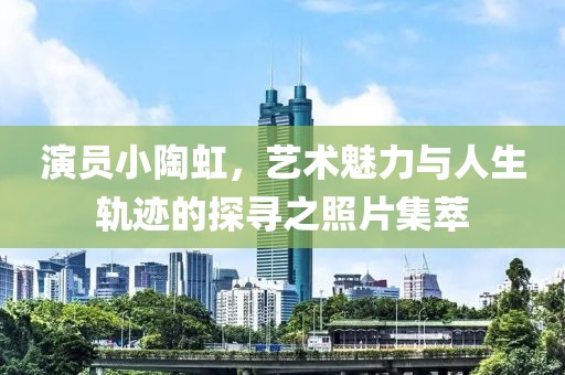演員小陶虹，藝術(shù)魅力與人生軌跡的探尋之照片集萃