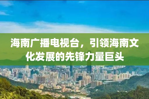 海南廣播電視臺(tái)，引領(lǐng)海南文化發(fā)展的先鋒力量巨頭
