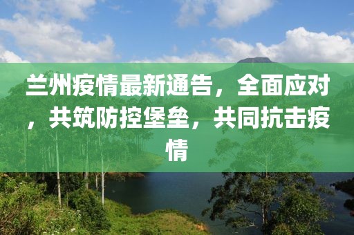 蘭州疫情最新通告，全面應(yīng)對，共筑防控堡壘，共同抗擊疫情