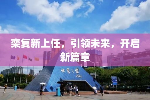 欒復(fù)新上任，引領(lǐng)未來(lái)，開(kāi)啟新篇章