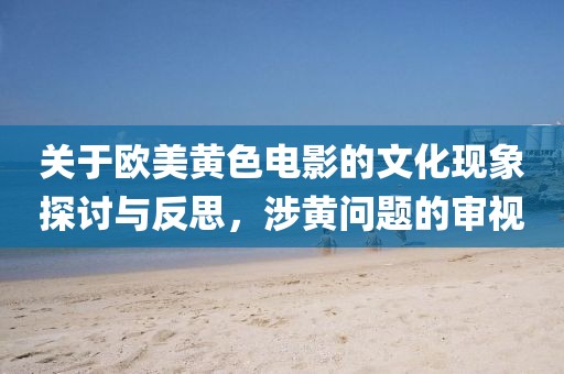 關(guān)于歐美黃色電影的文化現(xiàn)象探討與反思，涉黃問題的審視