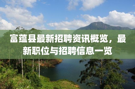 富蘊(yùn)縣最新招聘資訊概覽，最新職位與招聘信息一覽