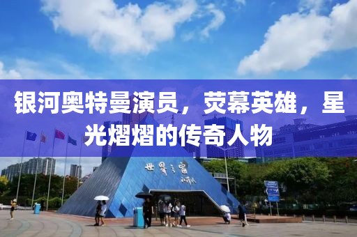 銀河奧特曼演員，熒幕英雄，星光熠熠的傳奇人物