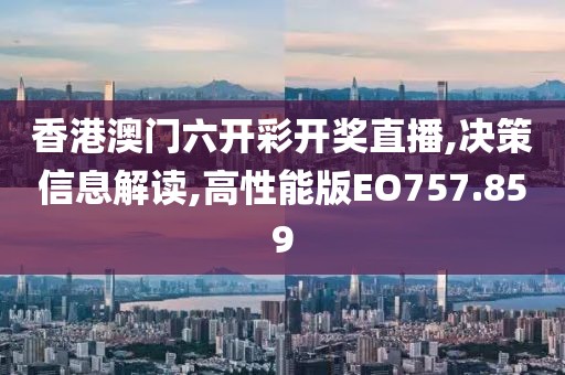 香港澳門六開彩開獎直播,決策信息解讀,高性能版EO757.859