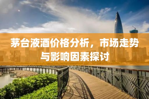 茅臺液酒價格分析，市場走勢與影響因素探討