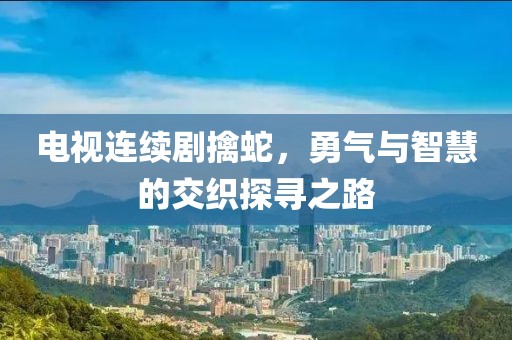 電視連續(xù)劇擒蛇，勇氣與智慧的交織探尋之路