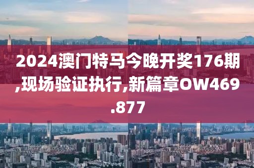 2024澳門特馬今晚開獎(jiǎng)176期,現(xiàn)場(chǎng)驗(yàn)證執(zhí)行,新篇章OW469.877