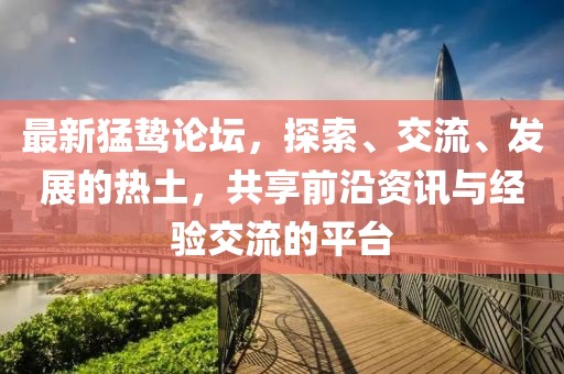 最新猛鷙論壇，探索、交流、發(fā)展的熱土，共享前沿資訊與經(jīng)驗交流的平臺