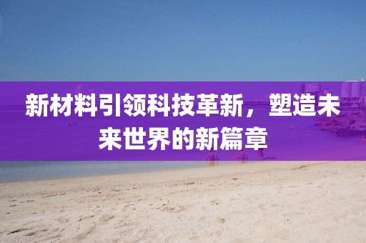 新材料引領(lǐng)科技革新，塑造未來世界的新篇章
