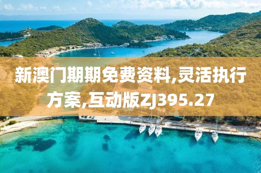 新澳門期期免費(fèi)資料,靈活執(zhí)行方案,互動(dòng)版ZJ395.27