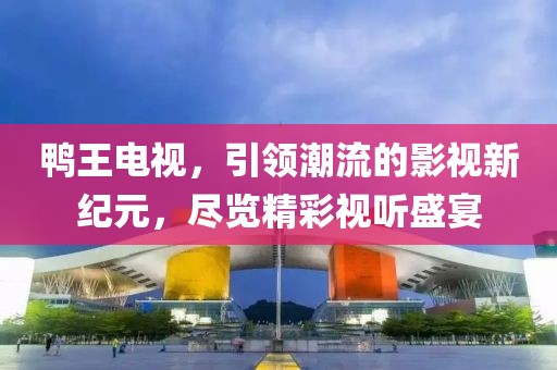 鴨王電視，引領(lǐng)潮流的影視新紀(jì)元，盡覽精彩視聽盛宴