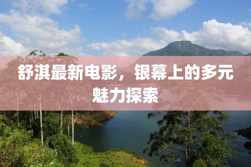 舒淇最新電影，銀幕上的多元魅力探索
