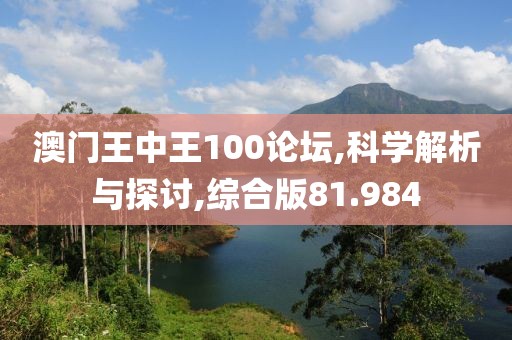 澳門王中王100論壇,科學解析與探討,綜合版81.984