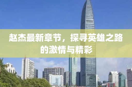趙杰最新章節(jié)，探尋英雄之路的激情與精彩