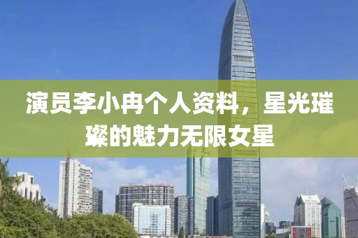 演員李小冉個(gè)人資料，星光璀璨的魅力無(wú)限女星