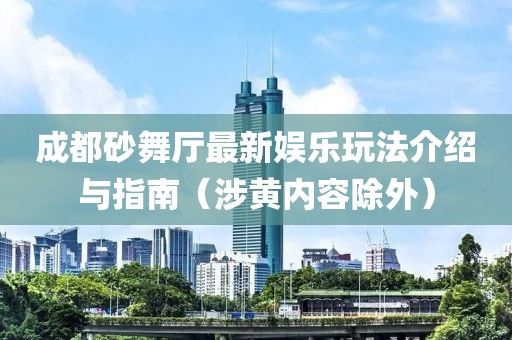成都砂舞廳最新娛樂玩法介紹與指南（涉黃內(nèi)容除外）