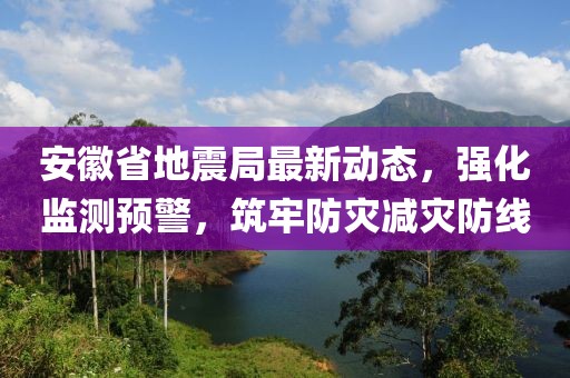 安徽省地震局最新動(dòng)態(tài)，強(qiáng)化監(jiān)測(cè)預(yù)警，筑牢防災(zāi)減災(zāi)防線