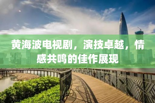黃海波電視劇，演技卓越，情感共鳴的佳作展現(xiàn)