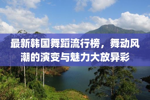 最新韓國舞蹈流行榜，舞動風(fēng)潮的演變與魅力大放異彩