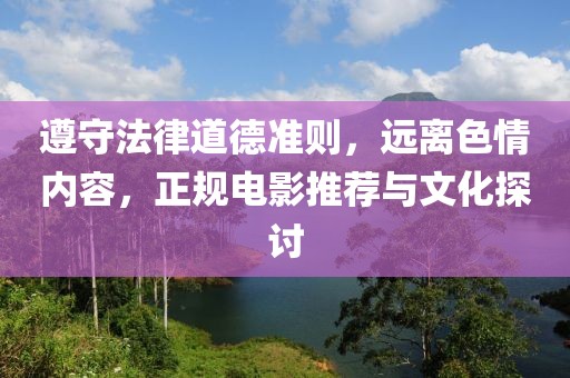 遵守法律道德準(zhǔn)則，遠(yuǎn)離色情內(nèi)容，正規(guī)電影推薦與文化探討