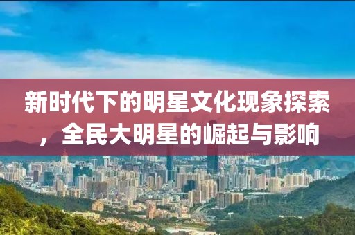新時代下的明星文化現(xiàn)象探索，全民大明星的崛起與影響
