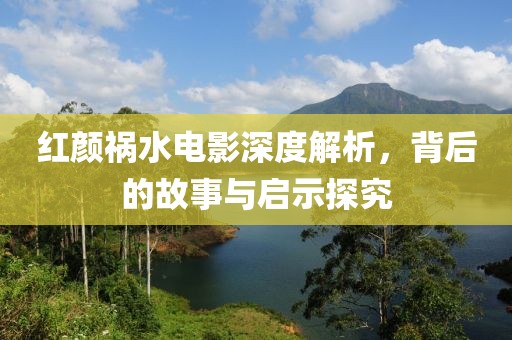 紅顏禍水電影深度解析，背后的故事與啟示探究