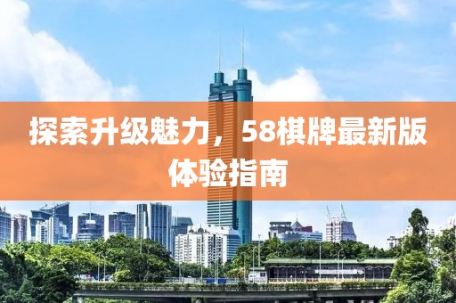 探索升級魅力，58棋牌最新版體驗(yàn)指南